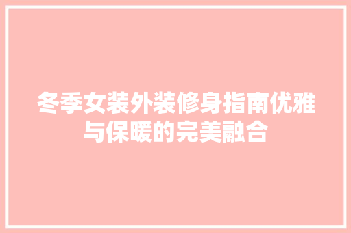 冬季女装外装修身指南优雅与保暖的完美融合