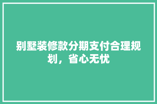 别墅装修款分期支付合理规划，省心无忧