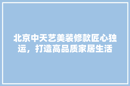 北京中天艺美装修款匠心独运，打造高品质家居生活