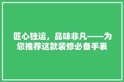 匠心独运，品味非凡——为您推荐这款装修必备手表