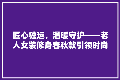匠心独运，温暖守护——老人女装修身春秋款引领时尚潮流