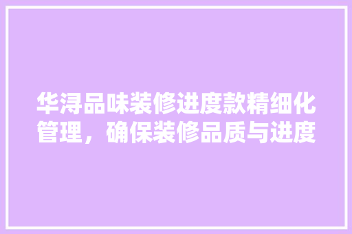 华浔品味装修进度款精细化管理，确保装修品质与进度
