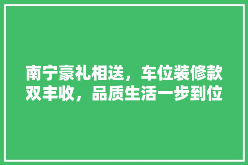 南宁豪礼相送，车位装修款双丰收，品质生活一步到位