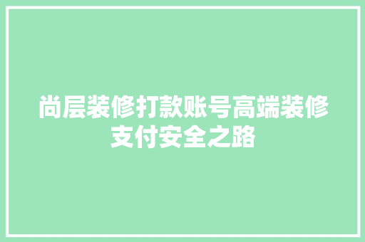 尚层装修打款账号高端装修支付安全之路
