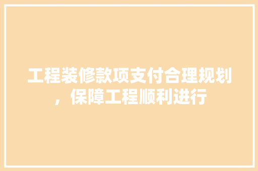 工程装修款项支付合理规划，保障工程顺利进行