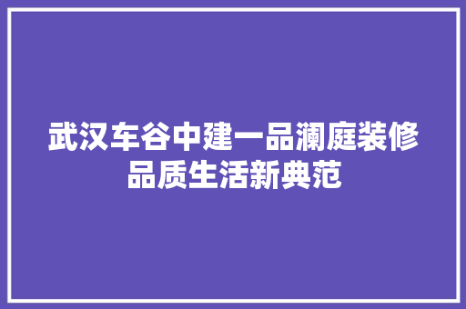 武汉车谷中建一品澜庭装修品质生活新典范