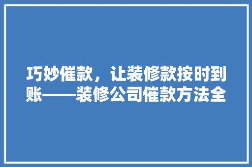 巧妙催款，让装修款按时到账——装修公司催款方法全攻略