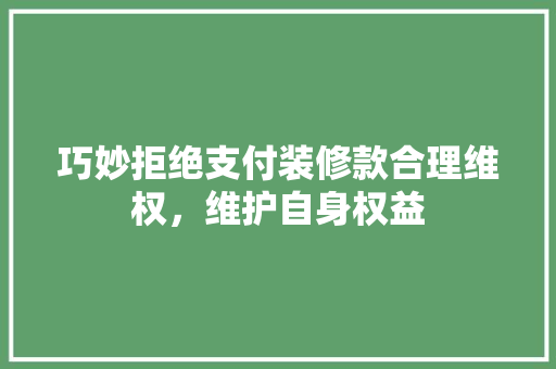 巧妙拒绝支付装修款合理维权，维护自身权益
