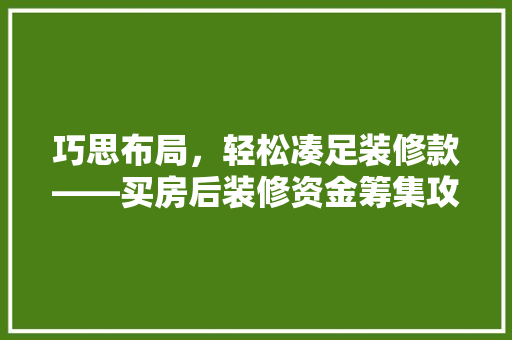 巧思布局，轻松凑足装修款——买房后装修资金筹集攻略