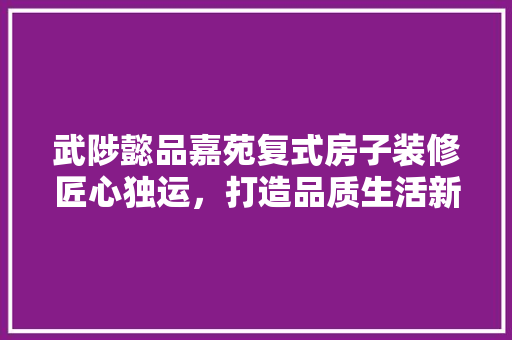 武陟懿品嘉苑复式房子装修匠心独运，打造品质生活新境界