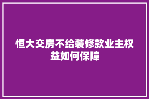 恒大交房不给装修款业主权益如何保障