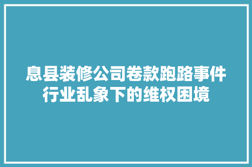 息县装修公司卷款跑路事件行业乱象下的维权困境