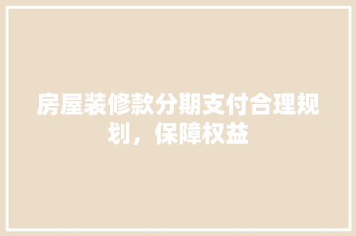 房屋装修款分期支付合理规划，保障权益