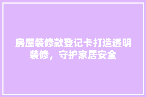 房屋装修款登记卡打造透明装修，守护家居安全