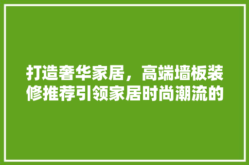 打造奢华家居，高端墙板装修推荐引领家居时尚潮流的必备之选  第1张