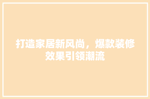 打造家居新风尚，爆款装修效果引领潮流