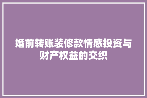 婚前转账装修款情感投资与财产权益的交织