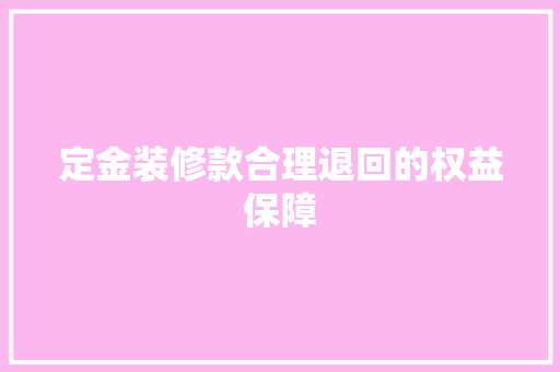 定金装修款合理退回的权益保障