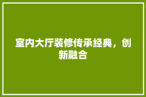 室内大厅装修传承经典，创新融合