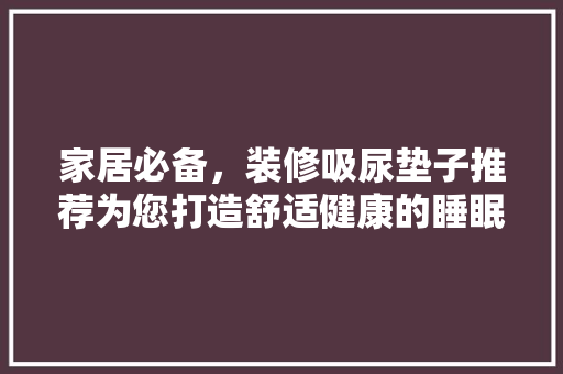 家居必备，装修吸尿垫子推荐为您打造舒适健康的睡眠环境  第1张