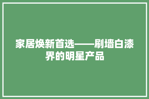 家居焕新首选——刷墙白漆界的明星产品  第1张
