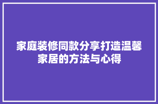 家庭装修同款分享打造温馨家居的方法与心得