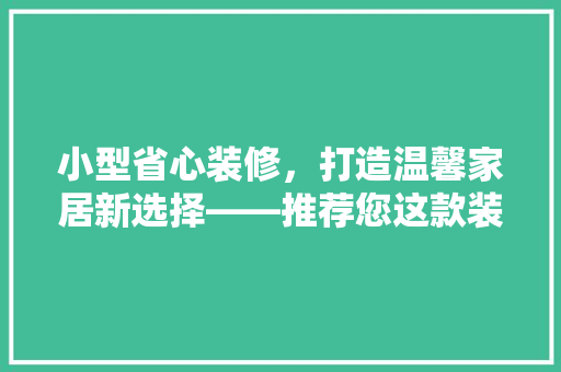 小型省心装修，打造温馨家居新选择——推荐您这款装修方法