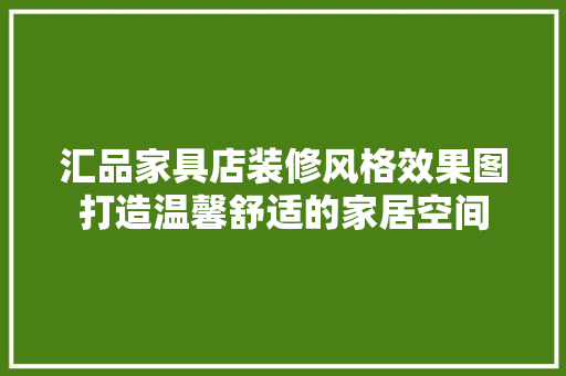 汇品家具店装修风格效果图打造温馨舒适的家居空间