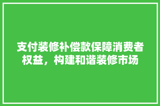 支付装修补偿款保障消费者权益，构建和谐装修市场