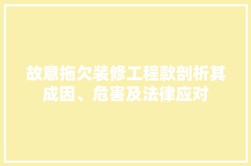 故意拖欠装修工程款剖析其成因、危害及法律应对  第1张