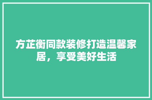 方芷衡同款装修打造温馨家居，享受美好生活