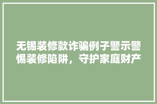 无锡装修款诈骗例子警示警惕装修陷阱，守护家庭财产安全