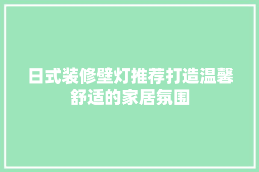 日式装修壁灯推荐打造温馨舒适的家居氛围