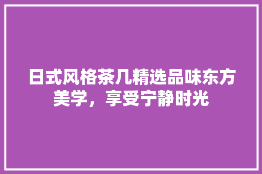 日式风格茶几精选品味东方美学，享受宁静时光