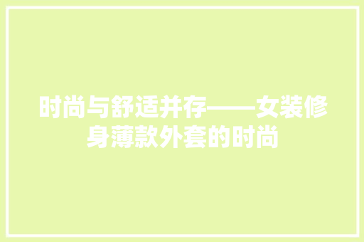 时尚与舒适并存——女装修身薄款外套的时尚