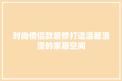 时尚情侣款装修打造温馨浪漫的家居空间  第1张