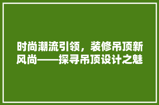 时尚潮流引领，装修吊顶新风尚——探寻吊顶设计之魅力