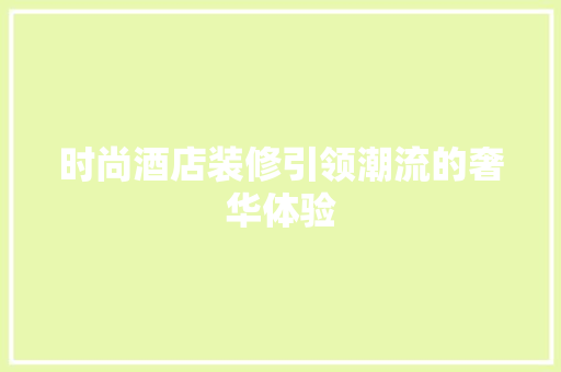 时尚酒店装修引领潮流的奢华体验