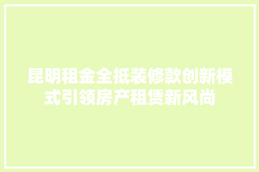昆明租金全抵装修款创新模式引领房产租赁新风尚