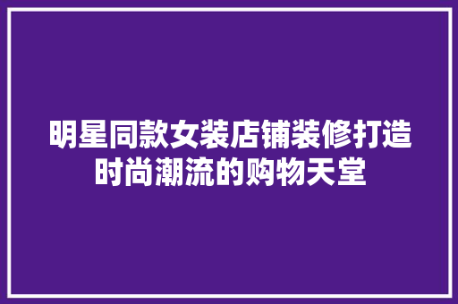 明星同款女装店铺装修打造时尚潮流的购物天堂