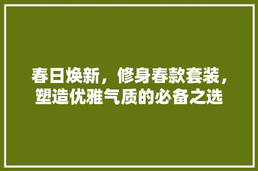 春日焕新，修身春款套装，塑造优雅气质的必备之选