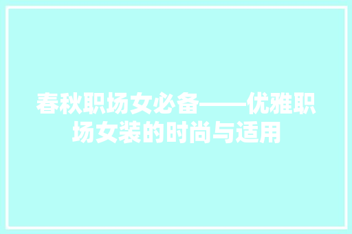 春秋职场女必备——优雅职场女装的时尚与适用
