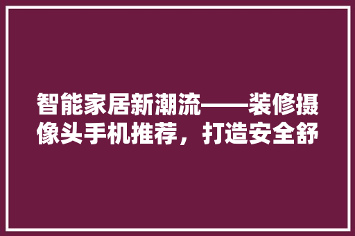 智能家居新潮流——装修摄像头手机推荐，打造安全舒适家居环境