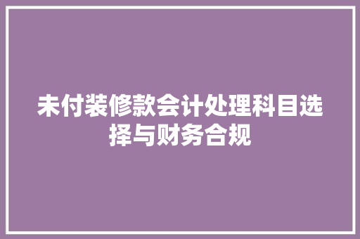 未付装修款会计处理科目选择与财务合规