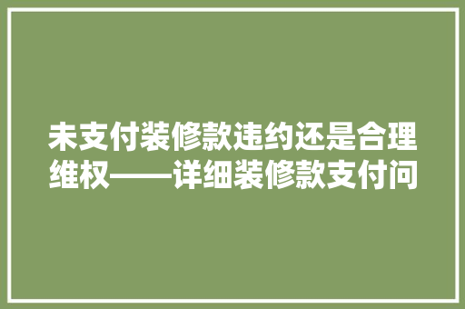 未支付装修款违约还是合理维权——详细装修款支付问题