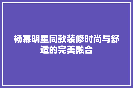 杨幂明星同款装修时尚与舒适的完美融合