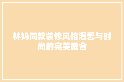 林妈同款装修风格温馨与时尚的完美融合