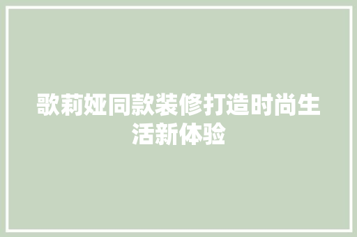 歌莉娅同款装修打造时尚生活新体验  第1张