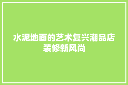 水泥地面的艺术复兴潮品店装修新风尚