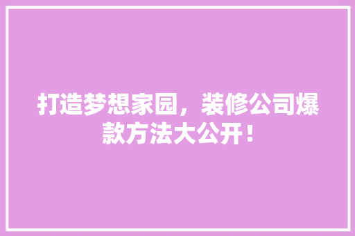 打造梦想家园，装修公司爆款方法大公开！